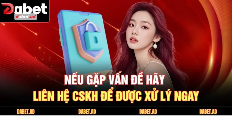 Nếu gặp vấn đề hãy liên hệ CSKH để được xử lý ngay